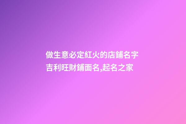 做生意必定紅火的店鋪名字 吉利旺財鋪面名,起名之家-第1張-店鋪起名-玄機派